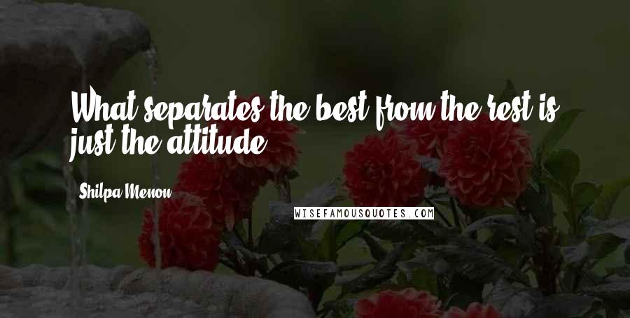 Shilpa Menon Quotes: What separates the best from the rest is just the attitude.