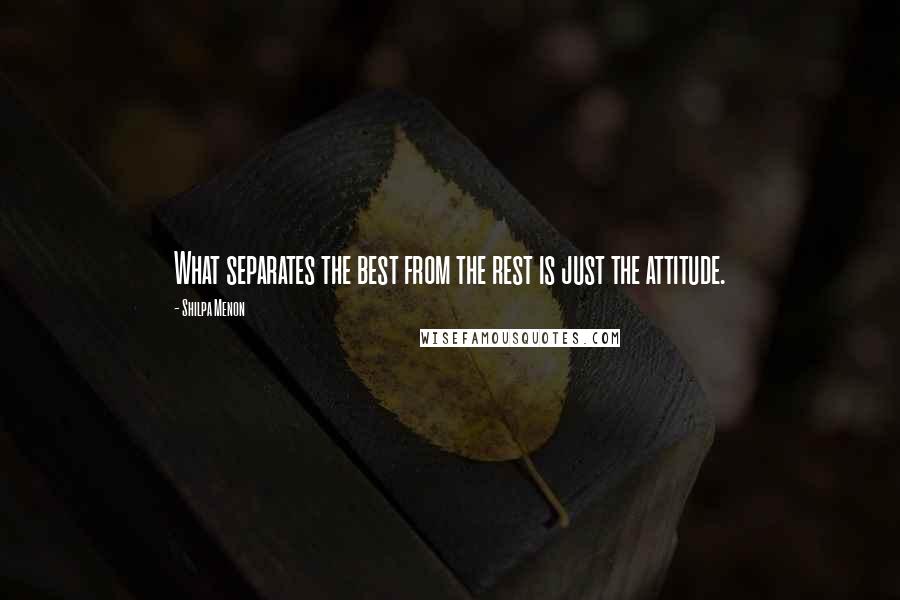 Shilpa Menon Quotes: What separates the best from the rest is just the attitude.