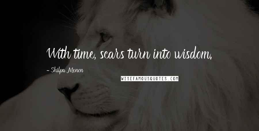 Shilpa Menon Quotes: With time, scars turn into wisdom.