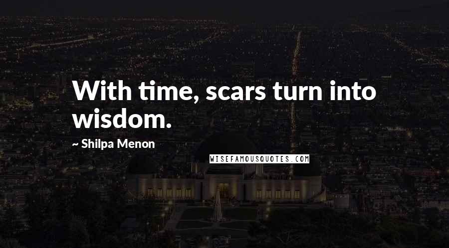 Shilpa Menon Quotes: With time, scars turn into wisdom.