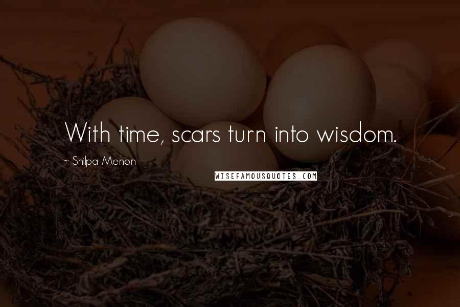 Shilpa Menon Quotes: With time, scars turn into wisdom.