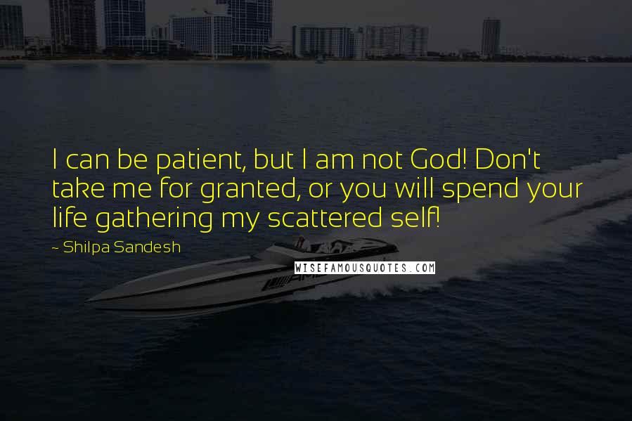 Shilpa Sandesh Quotes: I can be patient, but I am not God! Don't take me for granted, or you will spend your life gathering my scattered self!