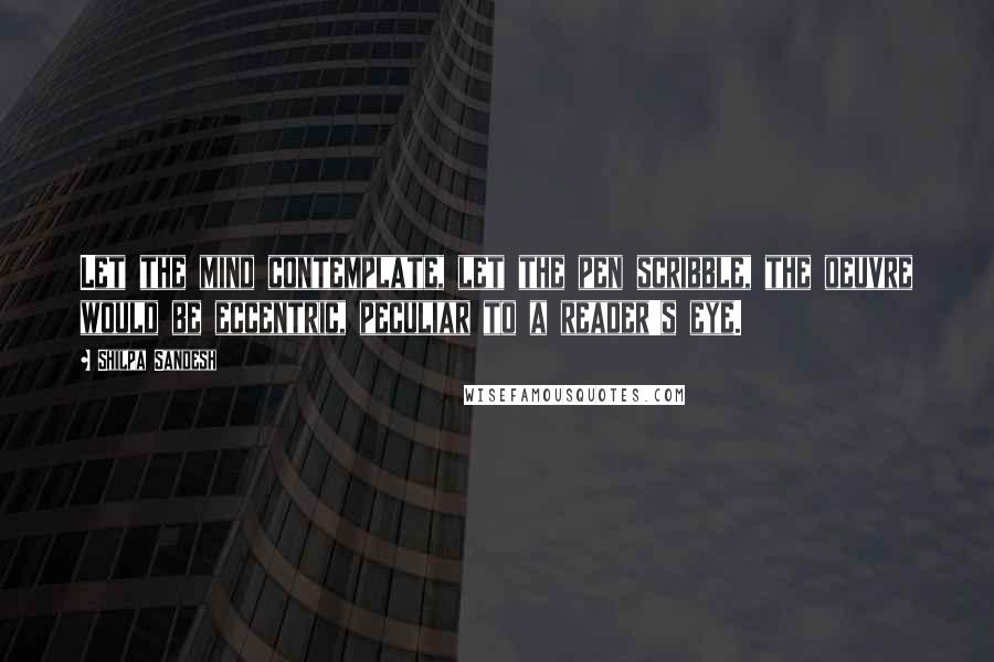 Shilpa Sandesh Quotes: Let the mind contemplate, let the pen scribble, the oeuvre would be eccentric, peculiar to a reader's eye.