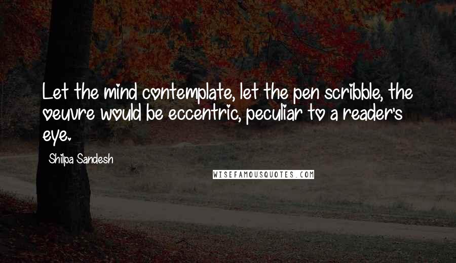 Shilpa Sandesh Quotes: Let the mind contemplate, let the pen scribble, the oeuvre would be eccentric, peculiar to a reader's eye.