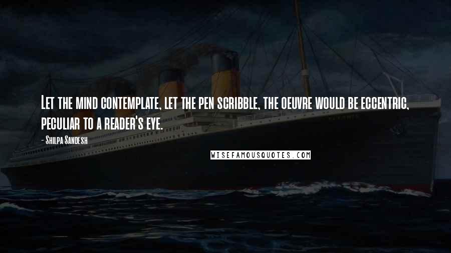 Shilpa Sandesh Quotes: Let the mind contemplate, let the pen scribble, the oeuvre would be eccentric, peculiar to a reader's eye.