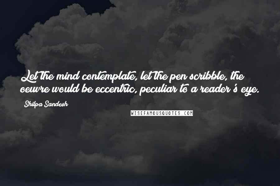 Shilpa Sandesh Quotes: Let the mind contemplate, let the pen scribble, the oeuvre would be eccentric, peculiar to a reader's eye.