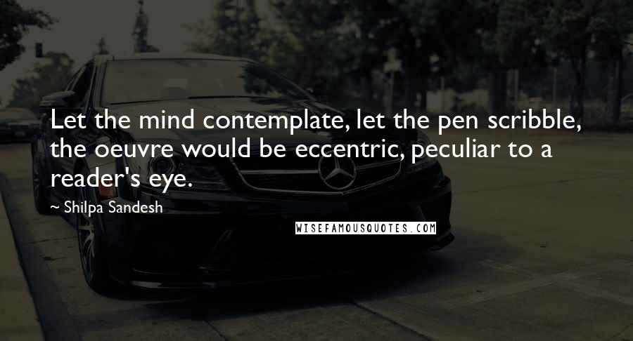 Shilpa Sandesh Quotes: Let the mind contemplate, let the pen scribble, the oeuvre would be eccentric, peculiar to a reader's eye.