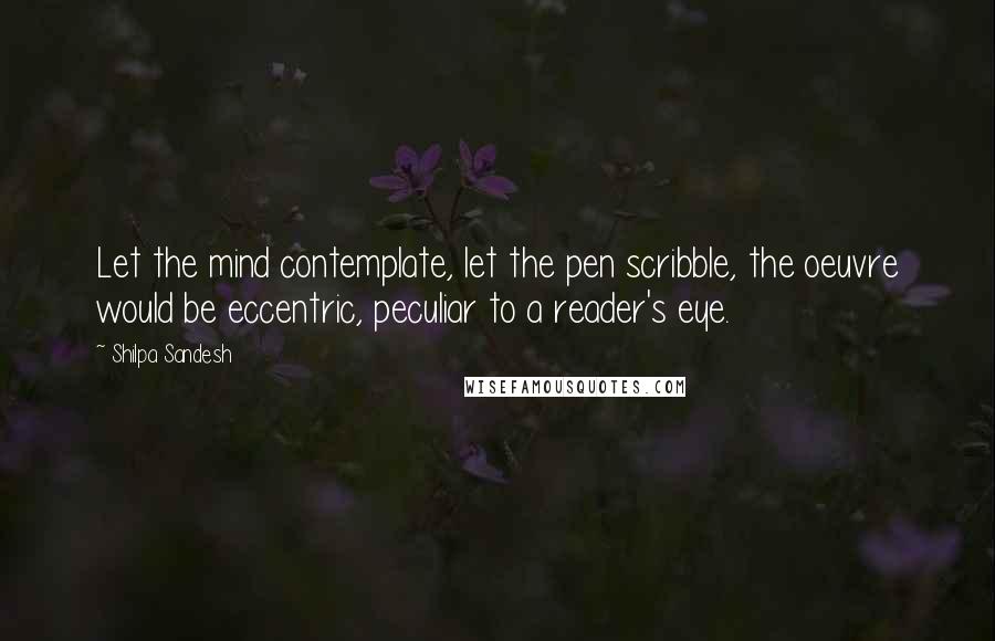 Shilpa Sandesh Quotes: Let the mind contemplate, let the pen scribble, the oeuvre would be eccentric, peculiar to a reader's eye.