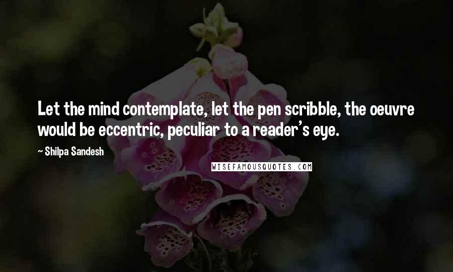 Shilpa Sandesh Quotes: Let the mind contemplate, let the pen scribble, the oeuvre would be eccentric, peculiar to a reader's eye.