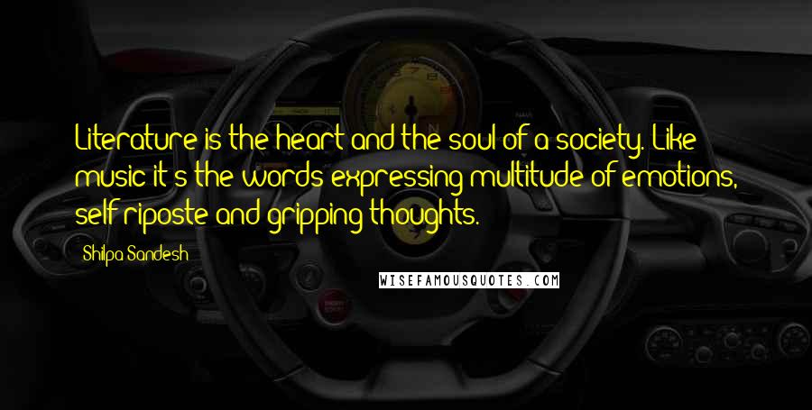 Shilpa Sandesh Quotes: Literature is the heart and the soul of a society. Like music it's the words expressing multitude of emotions, self riposte and gripping thoughts.