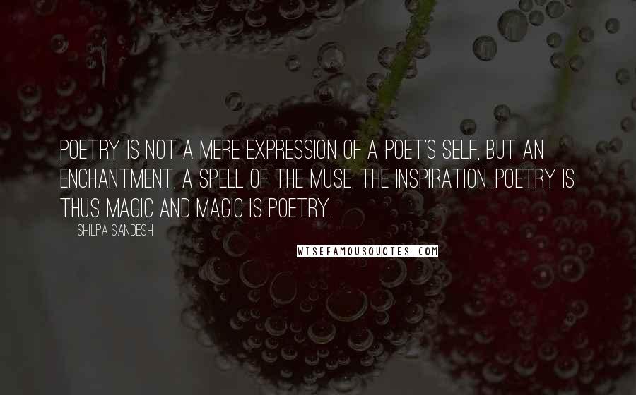 Shilpa Sandesh Quotes: Poetry is not a mere expression of a poet's self, but an enchantment, a spell of the muse, the inspiration. Poetry is thus magic and magic is poetry.