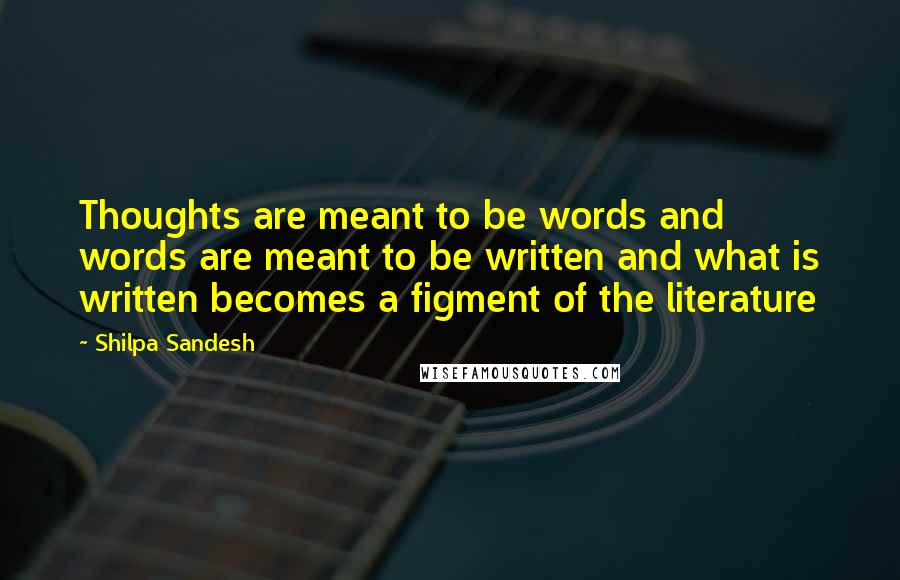 Shilpa Sandesh Quotes: Thoughts are meant to be words and words are meant to be written and what is written becomes a figment of the literature