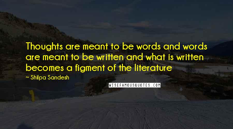 Shilpa Sandesh Quotes: Thoughts are meant to be words and words are meant to be written and what is written becomes a figment of the literature