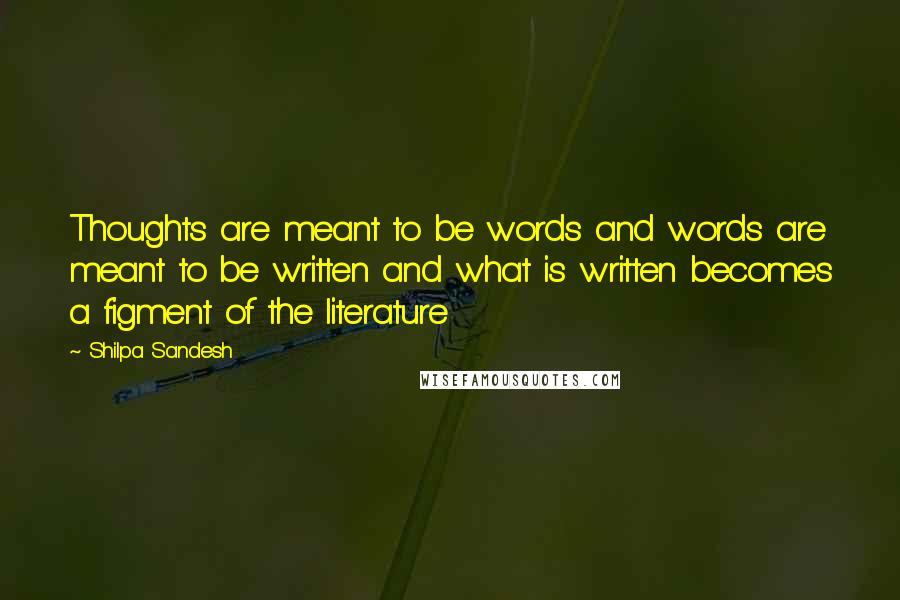 Shilpa Sandesh Quotes: Thoughts are meant to be words and words are meant to be written and what is written becomes a figment of the literature