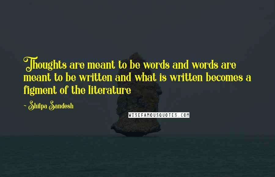 Shilpa Sandesh Quotes: Thoughts are meant to be words and words are meant to be written and what is written becomes a figment of the literature