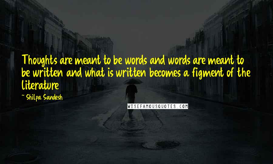 Shilpa Sandesh Quotes: Thoughts are meant to be words and words are meant to be written and what is written becomes a figment of the literature