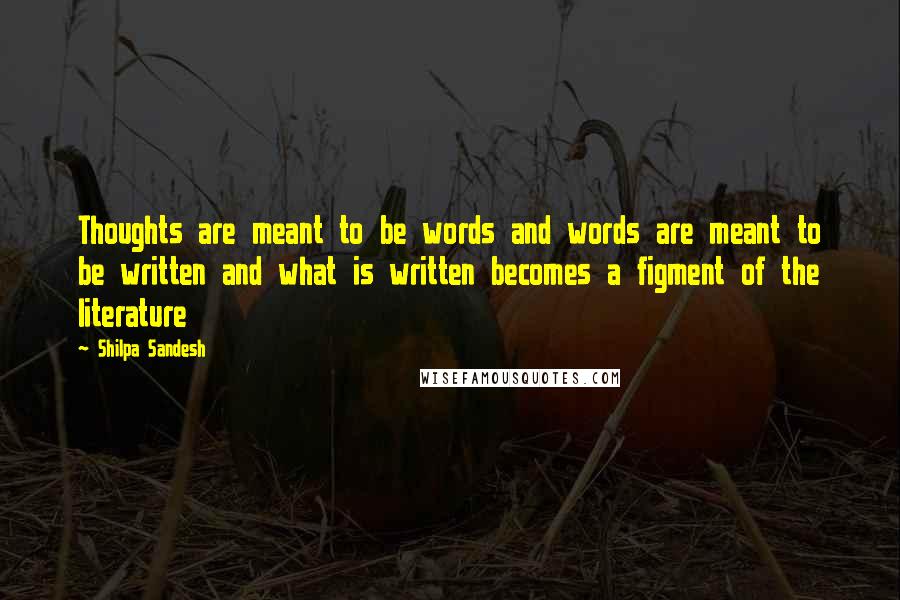 Shilpa Sandesh Quotes: Thoughts are meant to be words and words are meant to be written and what is written becomes a figment of the literature