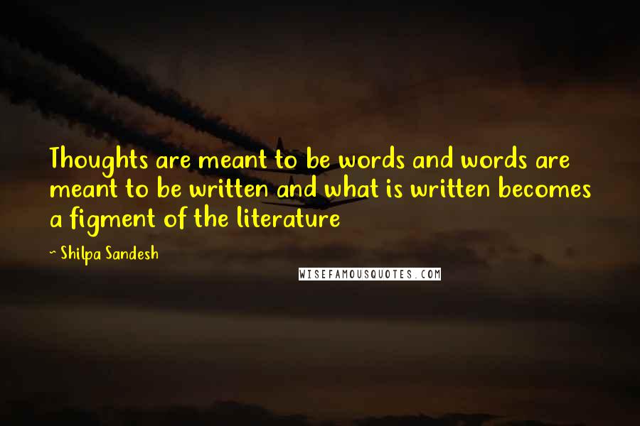 Shilpa Sandesh Quotes: Thoughts are meant to be words and words are meant to be written and what is written becomes a figment of the literature
