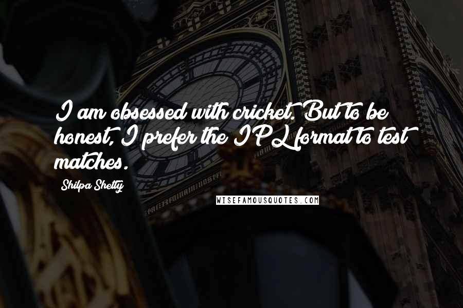 Shilpa Shetty Quotes: I am obsessed with cricket. But to be honest, I prefer the IPL format to test matches.