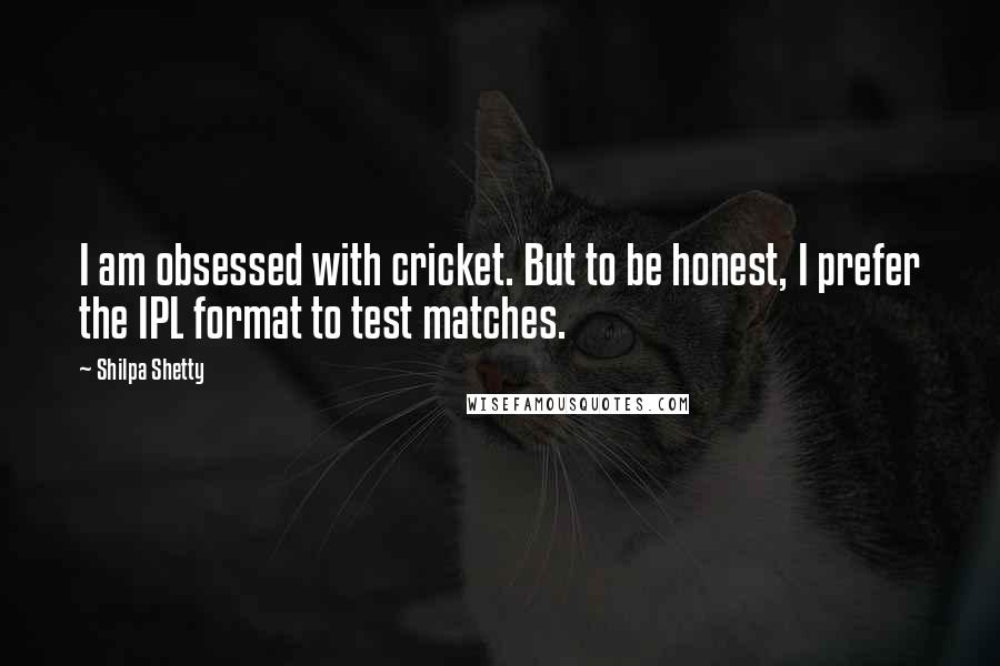 Shilpa Shetty Quotes: I am obsessed with cricket. But to be honest, I prefer the IPL format to test matches.