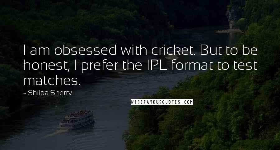 Shilpa Shetty Quotes: I am obsessed with cricket. But to be honest, I prefer the IPL format to test matches.