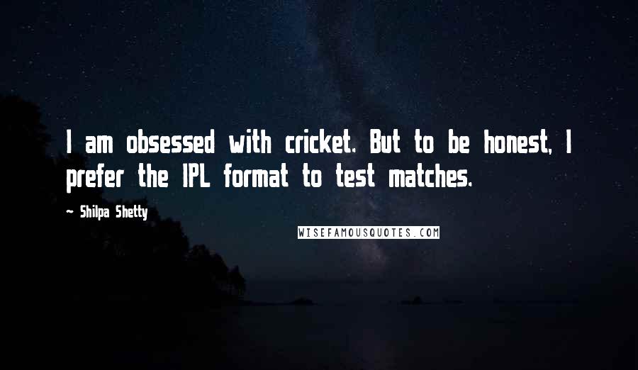 Shilpa Shetty Quotes: I am obsessed with cricket. But to be honest, I prefer the IPL format to test matches.