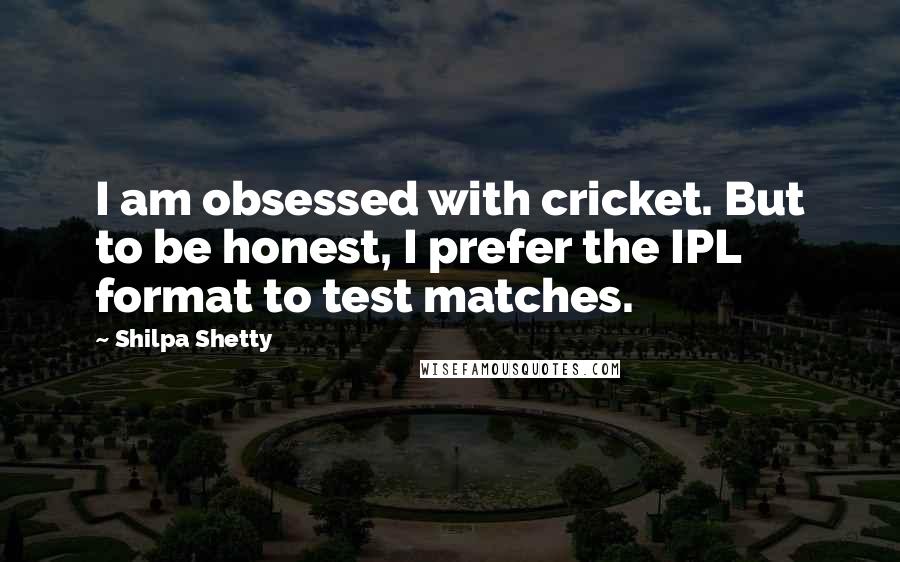 Shilpa Shetty Quotes: I am obsessed with cricket. But to be honest, I prefer the IPL format to test matches.