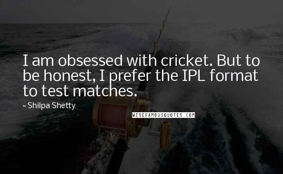 Shilpa Shetty Quotes: I am obsessed with cricket. But to be honest, I prefer the IPL format to test matches.