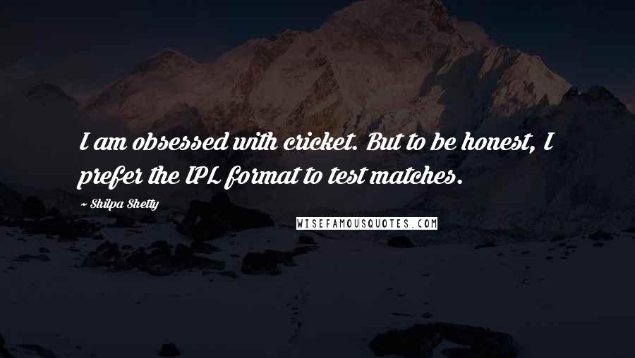 Shilpa Shetty Quotes: I am obsessed with cricket. But to be honest, I prefer the IPL format to test matches.