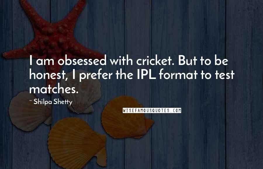 Shilpa Shetty Quotes: I am obsessed with cricket. But to be honest, I prefer the IPL format to test matches.