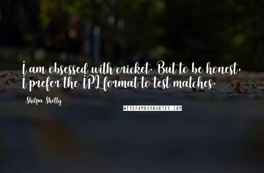 Shilpa Shetty Quotes: I am obsessed with cricket. But to be honest, I prefer the IPL format to test matches.