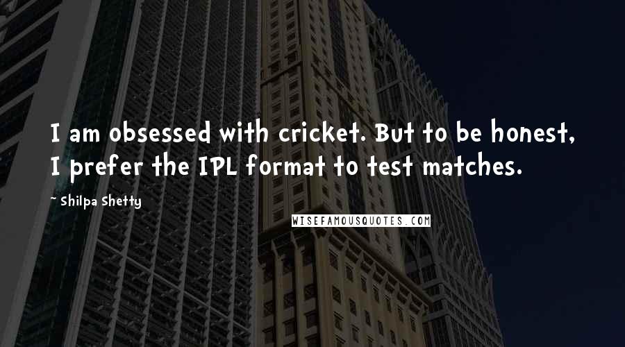 Shilpa Shetty Quotes: I am obsessed with cricket. But to be honest, I prefer the IPL format to test matches.