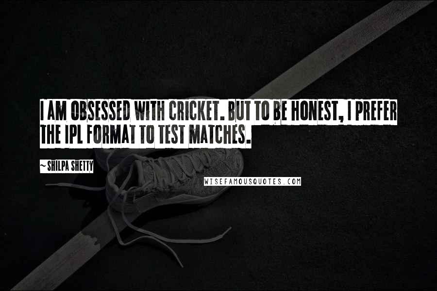 Shilpa Shetty Quotes: I am obsessed with cricket. But to be honest, I prefer the IPL format to test matches.