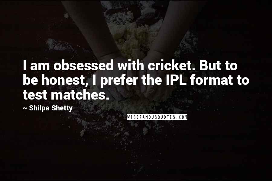 Shilpa Shetty Quotes: I am obsessed with cricket. But to be honest, I prefer the IPL format to test matches.