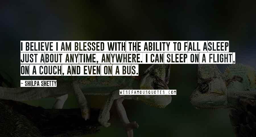 Shilpa Shetty Quotes: I believe I am blessed with the ability to fall asleep just about anytime, anywhere. I can sleep on a flight, on a couch, and even on a bus.