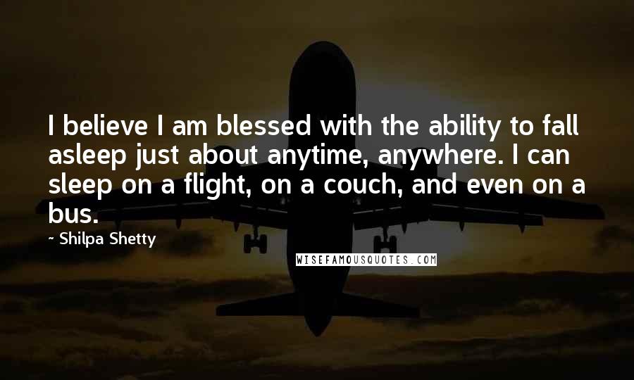 Shilpa Shetty Quotes: I believe I am blessed with the ability to fall asleep just about anytime, anywhere. I can sleep on a flight, on a couch, and even on a bus.