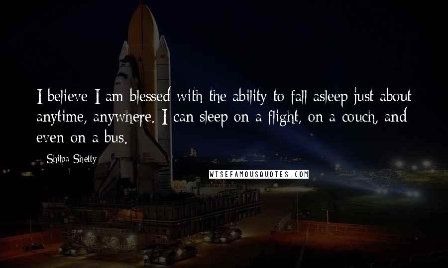 Shilpa Shetty Quotes: I believe I am blessed with the ability to fall asleep just about anytime, anywhere. I can sleep on a flight, on a couch, and even on a bus.