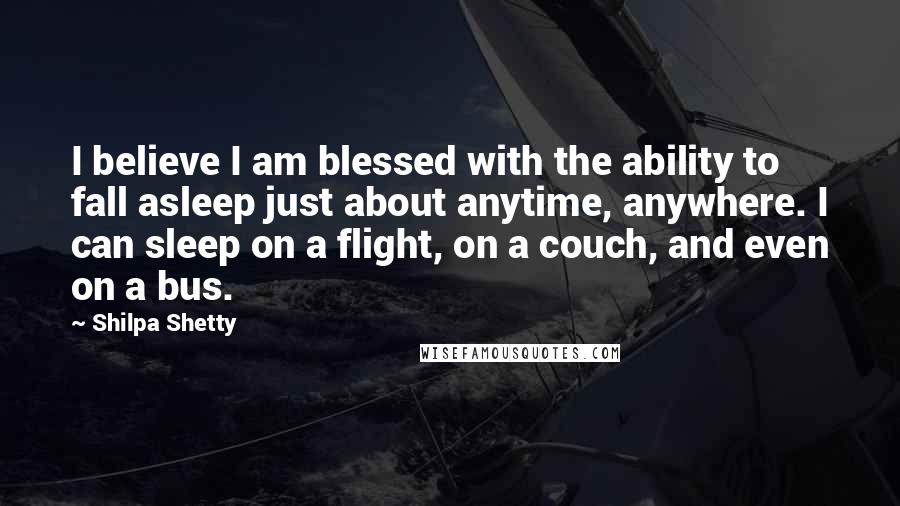 Shilpa Shetty Quotes: I believe I am blessed with the ability to fall asleep just about anytime, anywhere. I can sleep on a flight, on a couch, and even on a bus.