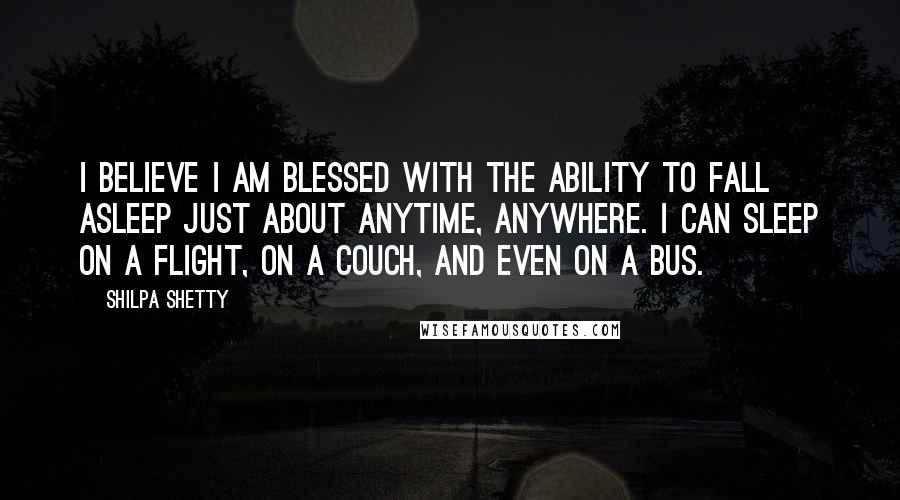 Shilpa Shetty Quotes: I believe I am blessed with the ability to fall asleep just about anytime, anywhere. I can sleep on a flight, on a couch, and even on a bus.