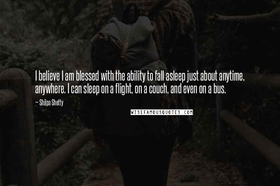 Shilpa Shetty Quotes: I believe I am blessed with the ability to fall asleep just about anytime, anywhere. I can sleep on a flight, on a couch, and even on a bus.