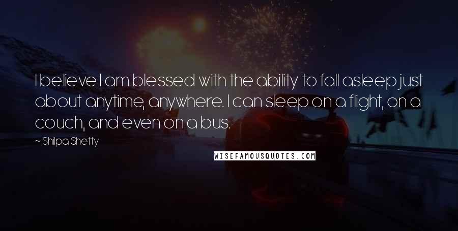 Shilpa Shetty Quotes: I believe I am blessed with the ability to fall asleep just about anytime, anywhere. I can sleep on a flight, on a couch, and even on a bus.