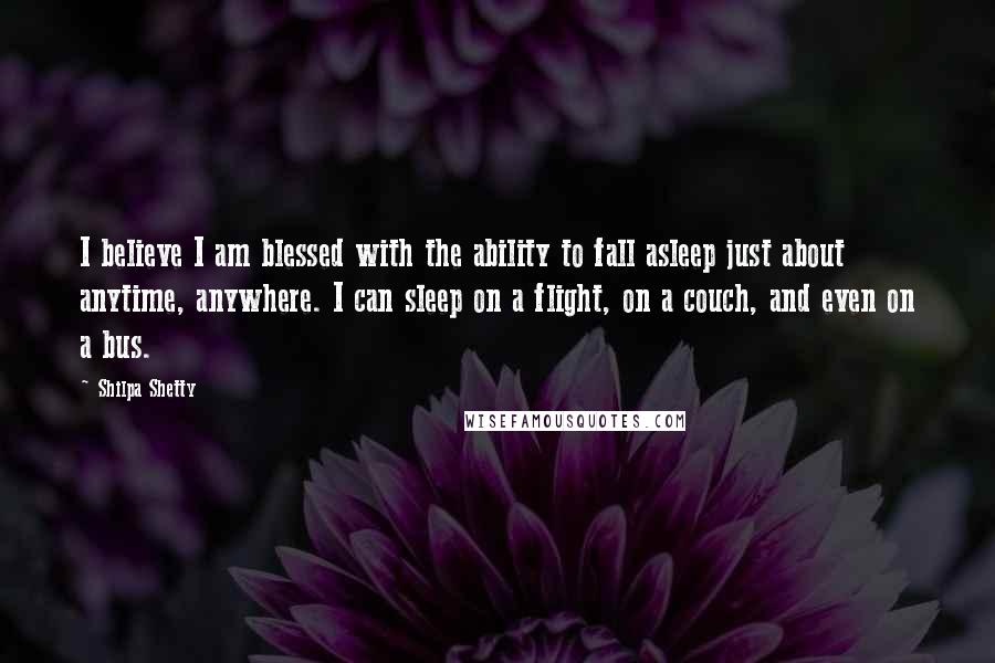 Shilpa Shetty Quotes: I believe I am blessed with the ability to fall asleep just about anytime, anywhere. I can sleep on a flight, on a couch, and even on a bus.