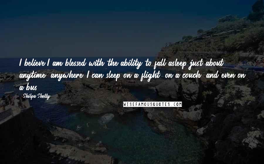 Shilpa Shetty Quotes: I believe I am blessed with the ability to fall asleep just about anytime, anywhere. I can sleep on a flight, on a couch, and even on a bus.