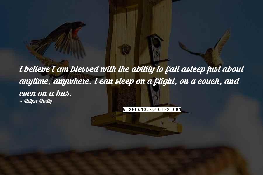 Shilpa Shetty Quotes: I believe I am blessed with the ability to fall asleep just about anytime, anywhere. I can sleep on a flight, on a couch, and even on a bus.