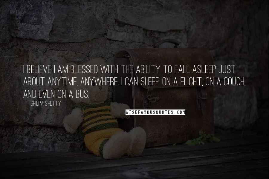 Shilpa Shetty Quotes: I believe I am blessed with the ability to fall asleep just about anytime, anywhere. I can sleep on a flight, on a couch, and even on a bus.