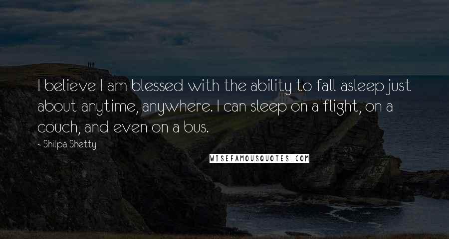 Shilpa Shetty Quotes: I believe I am blessed with the ability to fall asleep just about anytime, anywhere. I can sleep on a flight, on a couch, and even on a bus.