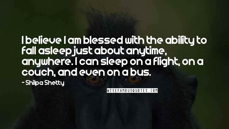 Shilpa Shetty Quotes: I believe I am blessed with the ability to fall asleep just about anytime, anywhere. I can sleep on a flight, on a couch, and even on a bus.