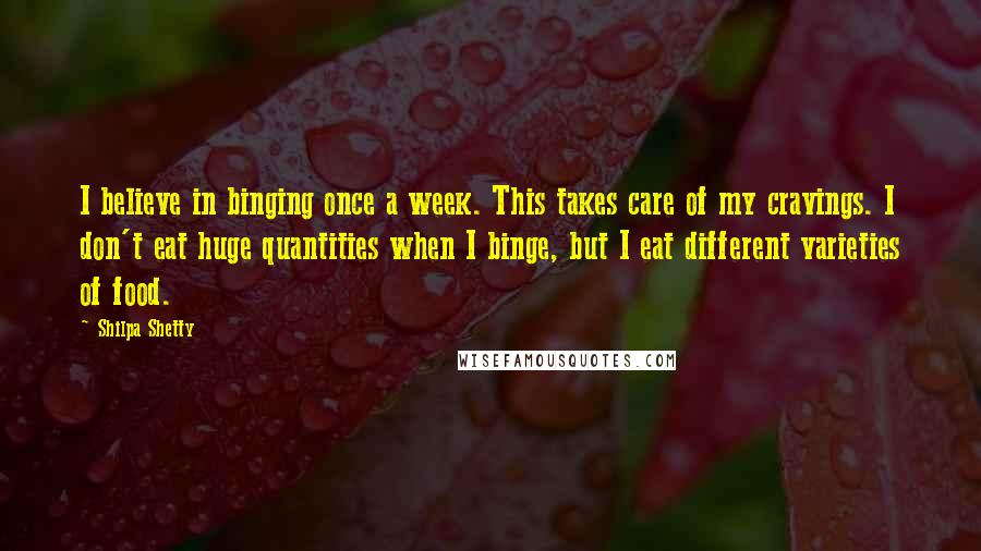 Shilpa Shetty Quotes: I believe in binging once a week. This takes care of my cravings. I don't eat huge quantities when I binge, but I eat different varieties of food.