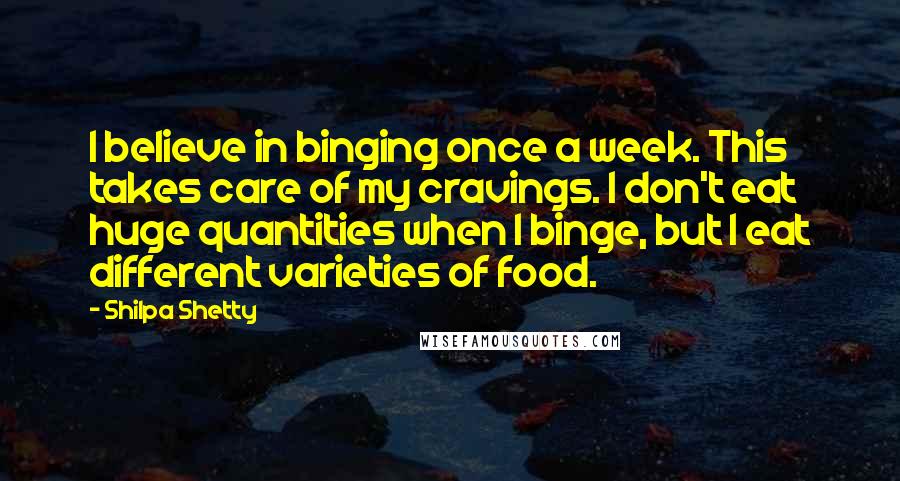 Shilpa Shetty Quotes: I believe in binging once a week. This takes care of my cravings. I don't eat huge quantities when I binge, but I eat different varieties of food.