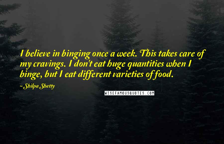 Shilpa Shetty Quotes: I believe in binging once a week. This takes care of my cravings. I don't eat huge quantities when I binge, but I eat different varieties of food.